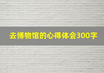 去博物馆的心得体会300字