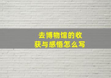 去博物馆的收获与感悟怎么写