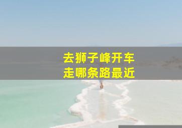 去狮子峰开车走哪条路最近