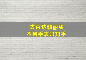 去百达翡丽买不到手表吗知乎