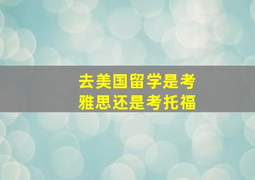 去美国留学是考雅思还是考托福