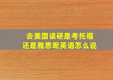 去美国读研是考托福还是雅思呢英语怎么说