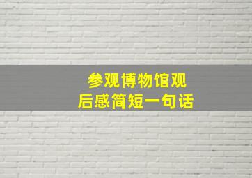 参观博物馆观后感简短一句话