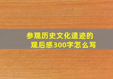 参观历史文化遗迹的观后感300字怎么写