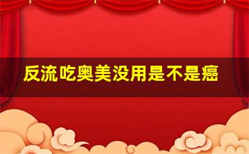 反流吃奥美没用是不是癌