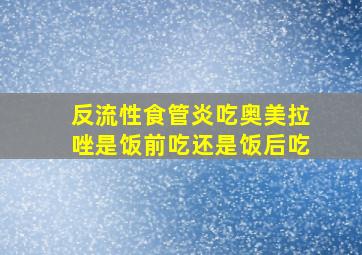 反流性食管炎吃奥美拉唑是饭前吃还是饭后吃