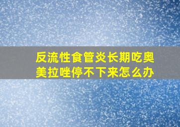 反流性食管炎长期吃奥美拉唑停不下来怎么办