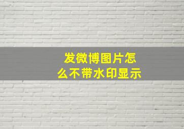 发微博图片怎么不带水印显示