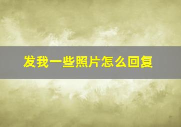 发我一些照片怎么回复