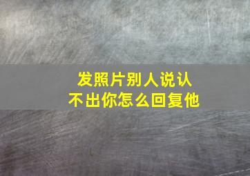 发照片别人说认不出你怎么回复他