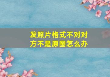 发照片格式不对对方不是原图怎么办