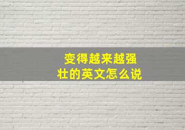 变得越来越强壮的英文怎么说