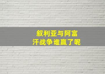 叙利亚与阿富汗战争谁赢了呢