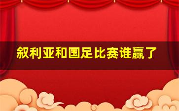 叙利亚和国足比赛谁赢了