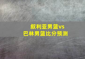 叙利亚男篮vs巴林男篮比分预测