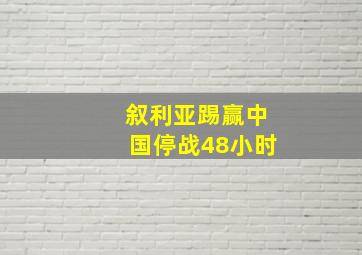 叙利亚踢赢中国停战48小时