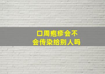 口周疱疹会不会传染给别人吗