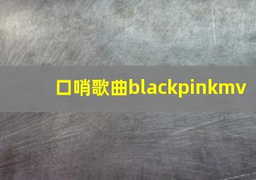 口哨歌曲blackpinkmv