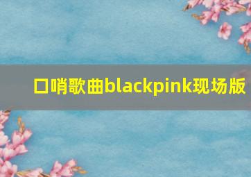 口哨歌曲blackpink现场版