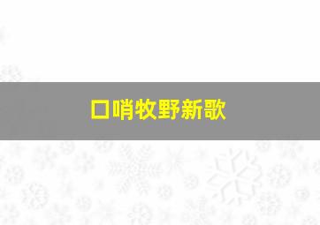 口哨牧野新歌