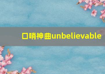 口哨神曲unbelievable