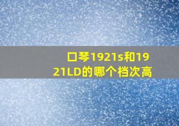 口琴1921s和1921LD的哪个档次高