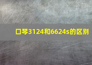 口琴3124和6624s的区别