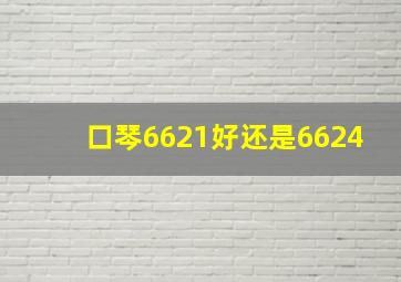 口琴6621好还是6624