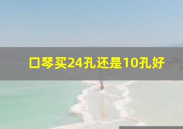 口琴买24孔还是10孔好