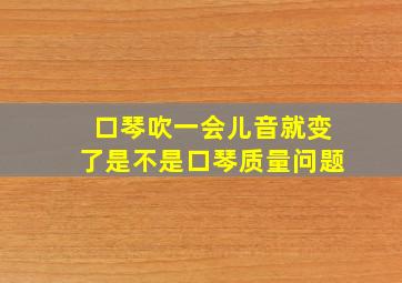 口琴吹一会儿音就变了是不是口琴质量问题