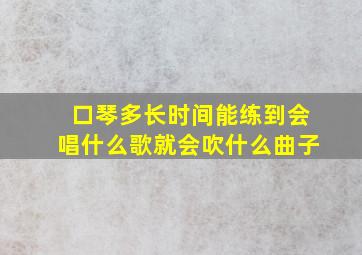 口琴多长时间能练到会唱什么歌就会吹什么曲子