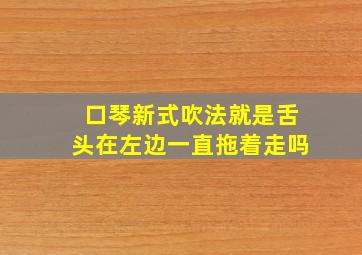 口琴新式吹法就是舌头在左边一直拖着走吗