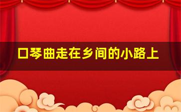 口琴曲走在乡间的小路上