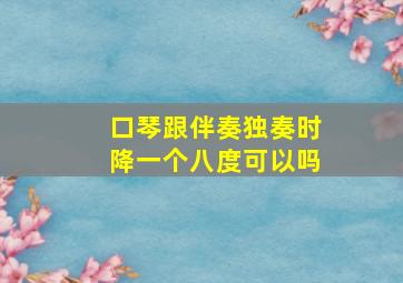 口琴跟伴奏独奏时降一个八度可以吗