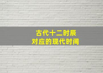 古代十二时辰对应的现代时间