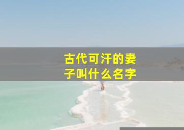 古代可汗的妻子叫什么名字