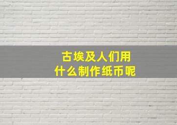 古埃及人们用什么制作纸币呢