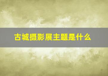 古城摄影展主题是什么