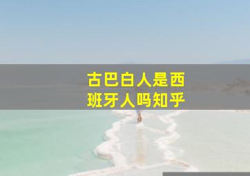 古巴白人是西班牙人吗知乎