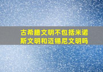 古希腊文明不包括米诺斯文明和迈锡尼文明吗