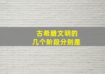 古希腊文明的几个阶段分别是