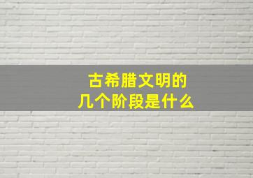 古希腊文明的几个阶段是什么