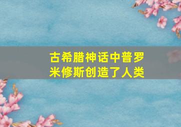 古希腊神话中普罗米修斯创造了人类