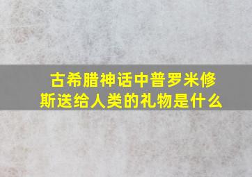 古希腊神话中普罗米修斯送给人类的礼物是什么