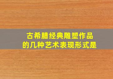 古希腊经典雕塑作品的几种艺术表现形式是