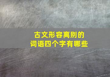 古文形容离别的词语四个字有哪些