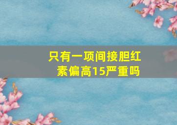 只有一项间接胆红素偏高15严重吗