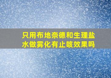 只用布地奈德和生理盐水做雾化有止咳效果吗