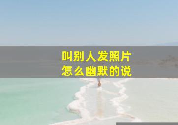 叫别人发照片怎么幽默的说