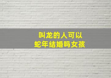 叫龙的人可以蛇年结婚吗女孩